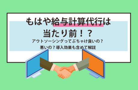 今や給与計算代行は当たり前！？アウトソーシングってぶちゃけ良いの？悪いの？導入効果も含めて解説！