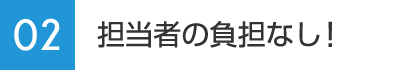 02：担当者の負担なし！