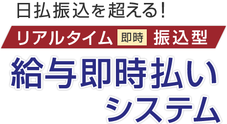 【日払振込を超える！】リアルタイム（即時）振込型 給与即時払いシステム
